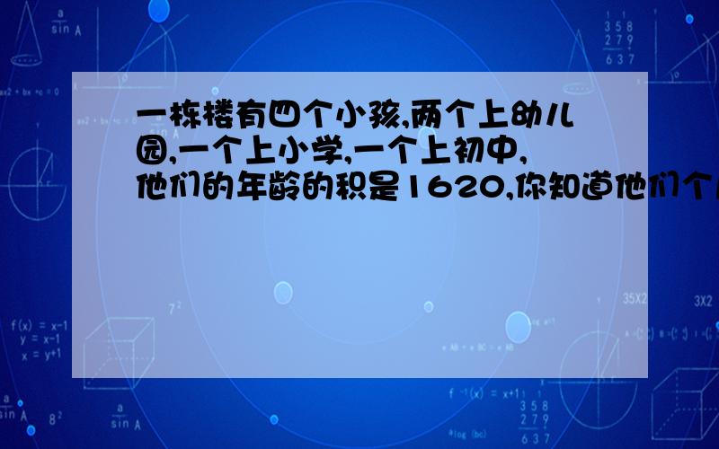 一栋楼有四个小孩,两个上幼儿园,一个上小学,一个上初中,他们的年龄的积是1620,你知道他们个几岁吗?ji