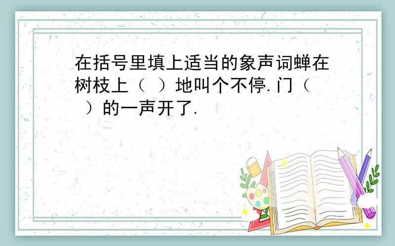 在括号里填上适当的象声词蝉在树枝上（ ）地叫个不停.门（ ）的一声开了.