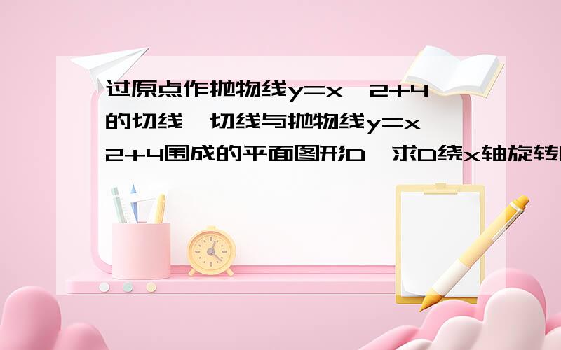 过原点作抛物线y=x∧2+4的切线,切线与抛物线y=x∧2+4围成的平面图形D,求D绕x轴旋转所得旋转体的体积