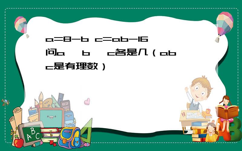 a=8-b c=ab-16 问a ,b ,c各是几（abc是有理数）