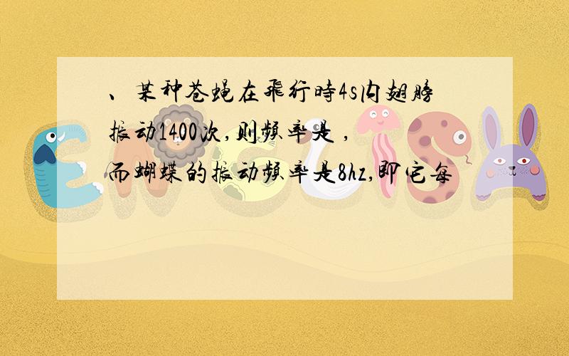 、某种苍蝇在飞行时4s内翅膀振动1400次,则频率是 ,而蝴蝶的振动频率是8hz,即它每