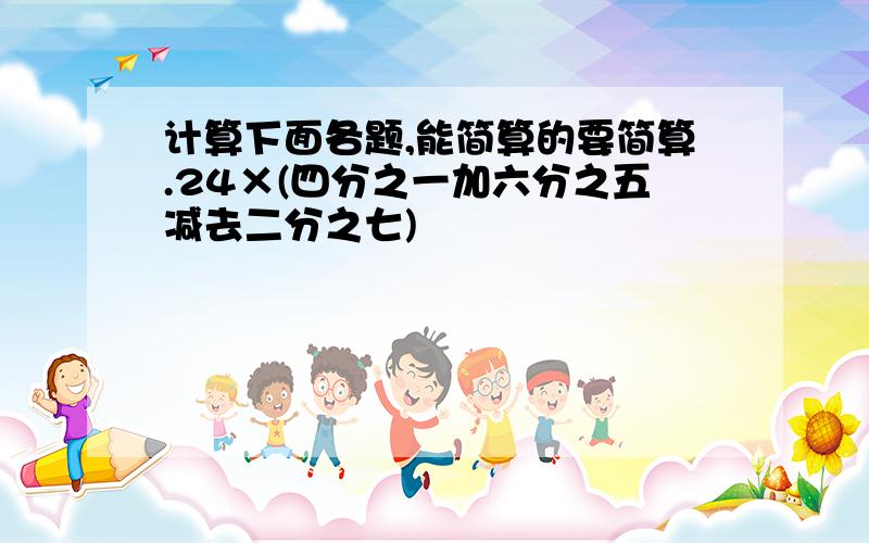 计算下面各题,能简算的要简算.24×(四分之一加六分之五减去二分之七)