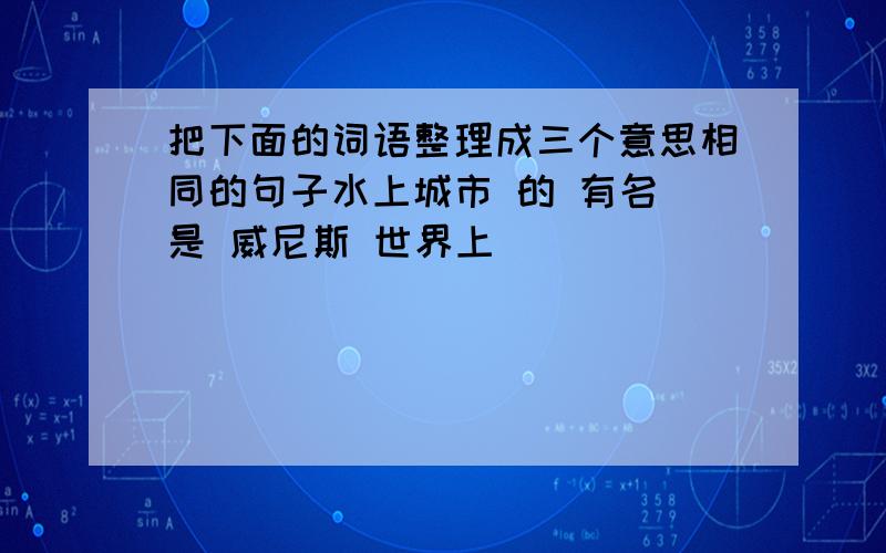 把下面的词语整理成三个意思相同的句子水上城市 的 有名 是 威尼斯 世界上