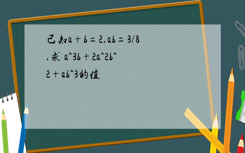 已知a+b=2,ab=3/8,求 a^3b+2a^2b^2+ab^3的值