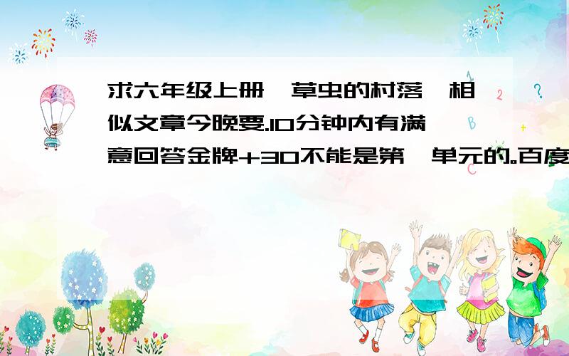 求六年级上册《草虫的村落》相似文章今晚要.10分钟内有满意回答金牌+30不能是第一单元的。百度上搜半天没找着。(不准灌水）