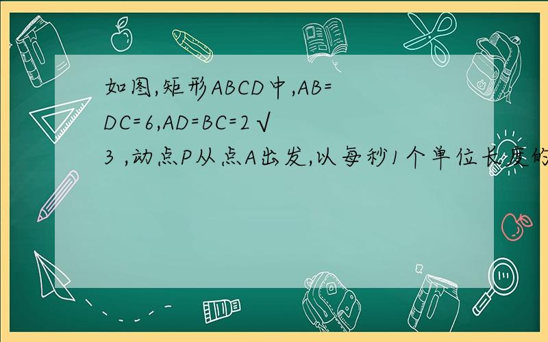 如图,矩形ABCD中,AB=DC=6,AD=BC=2√ 3 ,动点P从点A出发,以每秒1个单位长度的速度在射线AB上运动,设点P运动的时间是t秒,以AP为边作等边△APQ,使△APQ和矩形ABCD在射线AB的同侧（1）当t为何值时,Q点在