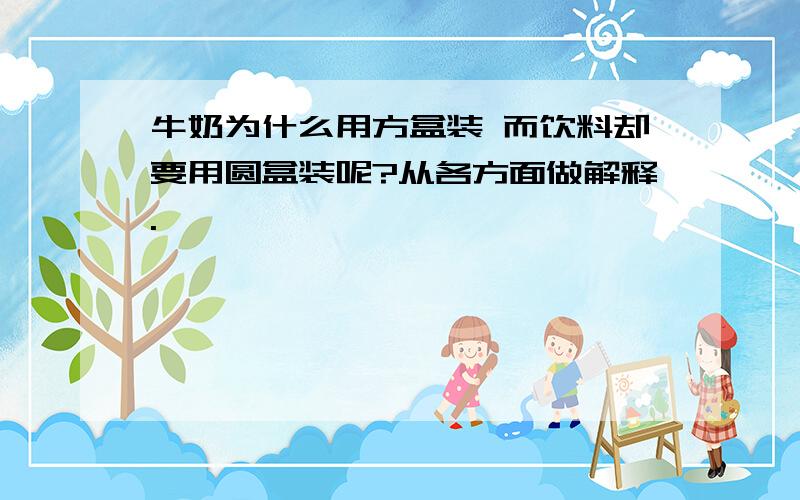 牛奶为什么用方盒装 而饮料却要用圆盒装呢?从各方面做解释.