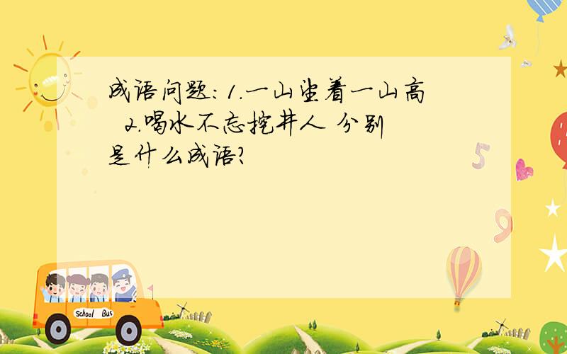 成语问题:1.一山望着一山高  2.喝水不忘挖井人 分别是什么成语?