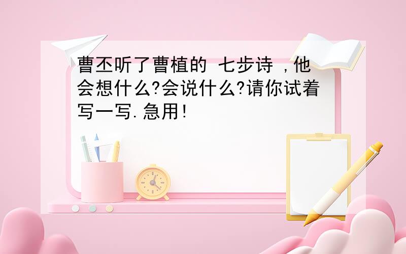 曹丕听了曹植的 七步诗 ,他会想什么?会说什么?请你试着写一写.急用!