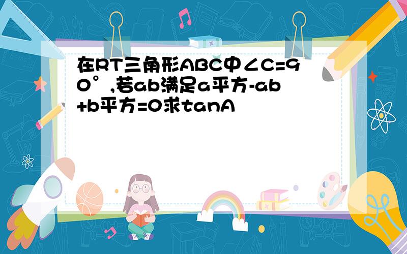 在RT三角形ABC中∠C=90°,若ab满足a平方-ab+b平方=0求tanA