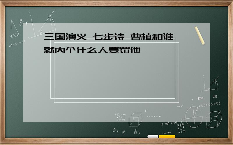 三国演义 七步诗 曹植和谁 就内个什么人要罚他