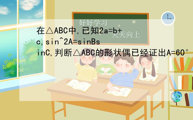 在△ABC中,已知2a=b+c,sin^2A=sinBsinC,判断△ABC的形状偶已经证出A=60°,可是就算不下去了...是不是算错了?那么△ABC应该的形状是什么?麻烦给一个大致的过称,