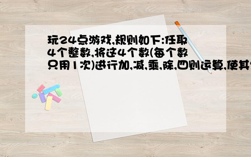 玩24点游戏,规则如下:任取4个整数,将这4个数(每个数只用1次)进行加,减,乘,除,四则运算,使其结果为24