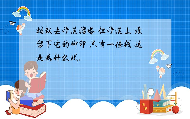 蚂蚁去沙漠溜嗒 但沙漠上 没留下它的脚印 只有一条线 这是为什么腻.