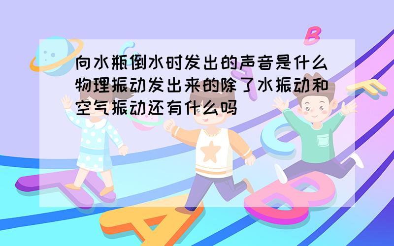 向水瓶倒水时发出的声音是什么物理振动发出来的除了水振动和空气振动还有什么吗