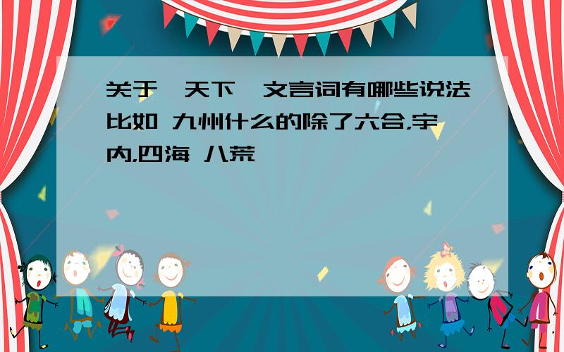 关于'天下'文言词有哪些说法比如 九州什么的除了六合，宇内，四海 八荒