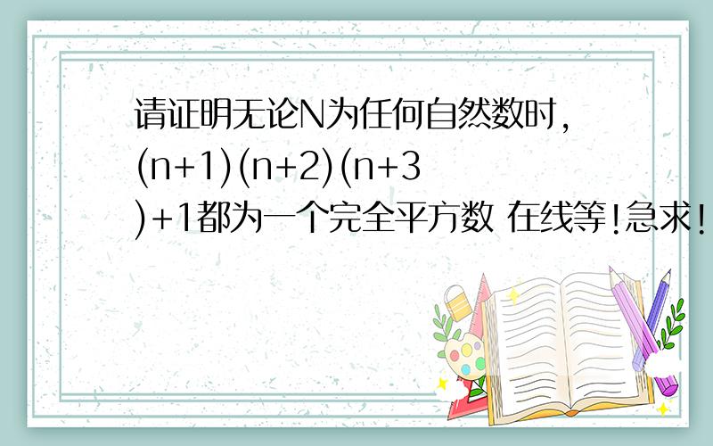 请证明无论N为任何自然数时,(n+1)(n+2)(n+3)+1都为一个完全平方数 在线等!急求!