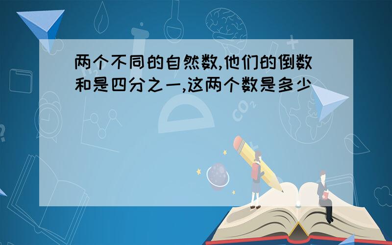 两个不同的自然数,他们的倒数和是四分之一,这两个数是多少