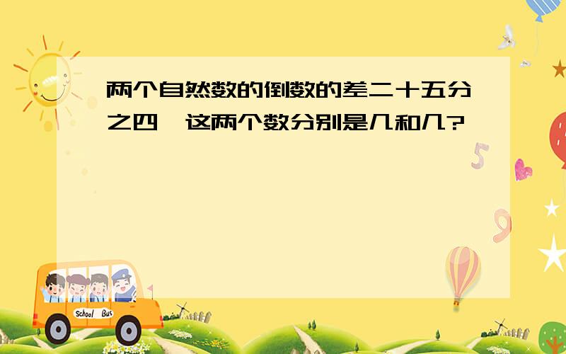 两个自然数的倒数的差二十五分之四,这两个数分别是几和几?