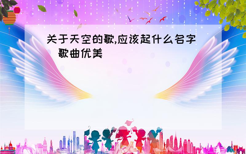 关于天空的歌,应该起什么名字(歌曲优美)