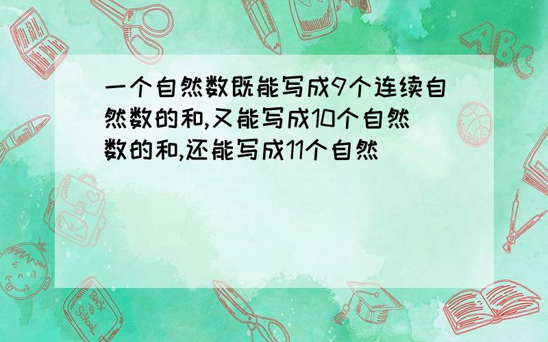 一个自然数既能写成9个连续自然数的和,又能写成10个自然数的和,还能写成11个自然