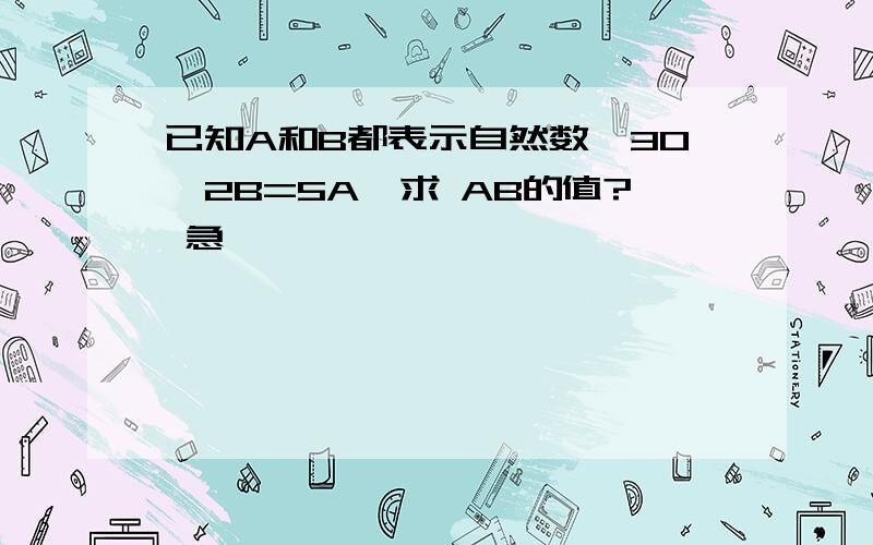 已知A和B都表示自然数,30一2B=5A,求 AB的值? 急