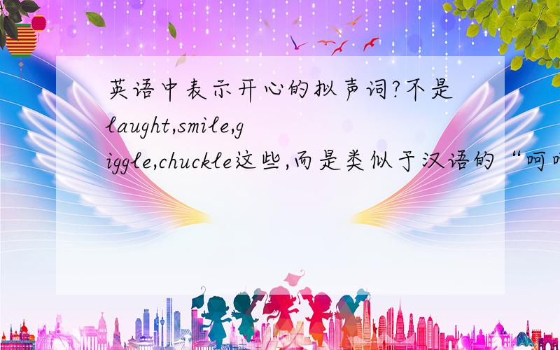 英语中表示开心的拟声词?不是laught,smile,giggle,chuckle这些,而是类似于汉语的“呵呵”“哈哈”“嘿嘿”“嘻嘻”等的知道的多写几个,giggle 和 chuckle虽然是表示笑的拟声词，可是当你跟老外用M