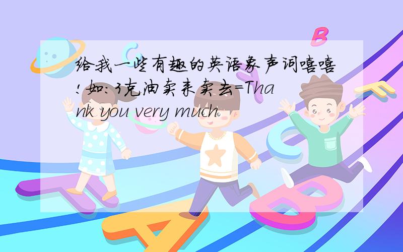 给我一些有趣的英语象声词嘻嘻!如：3克油卖来卖去=Thank you very much