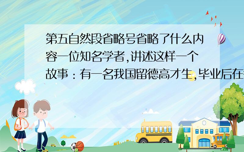 第五自然段省略号省略了什么内容一位知名学者,讲述这样一个故事：有一名我国留德高才生,毕业后在德国四处求职,可是他拜访了好多大公司都被拒绝,就是小公司也大门紧闭.气急败坏的他