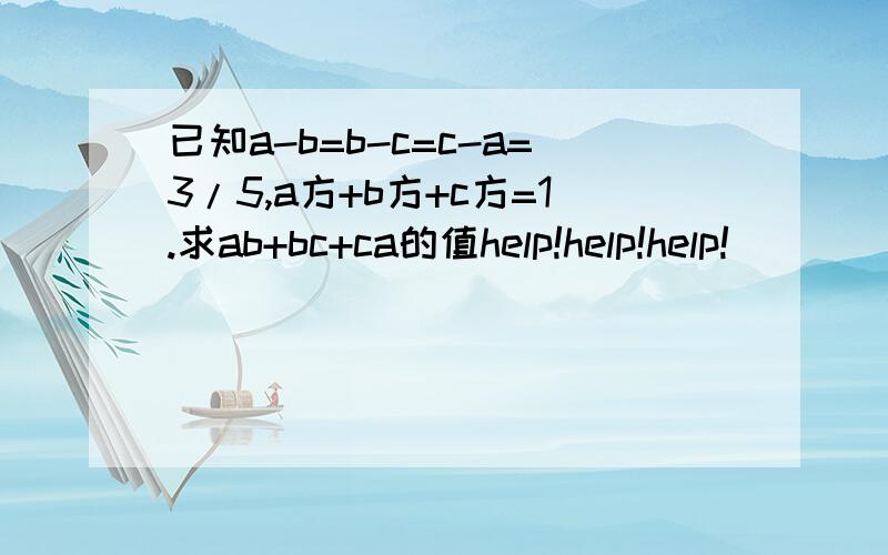 已知a-b=b-c=c-a=3/5,a方+b方+c方=1.求ab+bc+ca的值help!help!help!