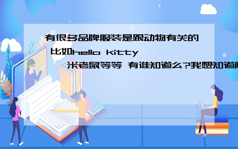 有很多品牌服装是跟动物有关的 比如hello kitty 、 米老鼠等等 有谁知道么?我想知道两个牌子,可是不知道叫什么,都是卡通的