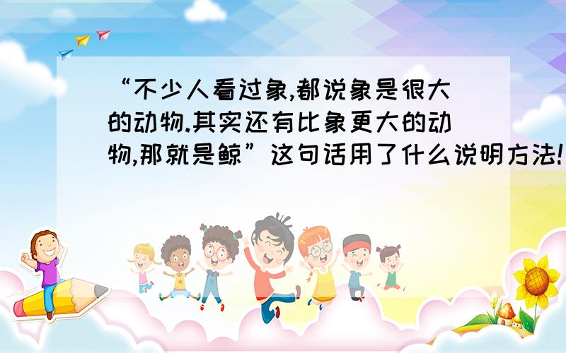 “不少人看过象,都说象是很大的动物.其实还有比象更大的动物,那就是鲸”这句话用了什么说明方法!