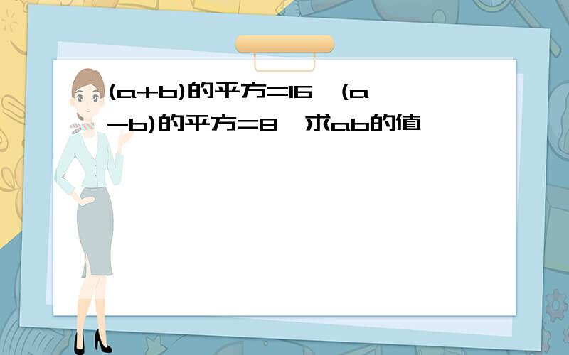 (a+b)的平方=16,(a-b)的平方=8,求ab的值