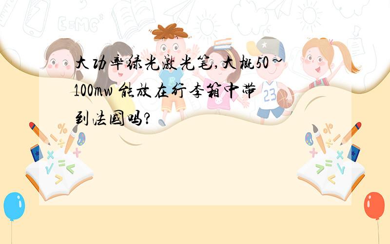 大功率绿光激光笔,大概50~100mw 能放在行李箱中带到法国吗?