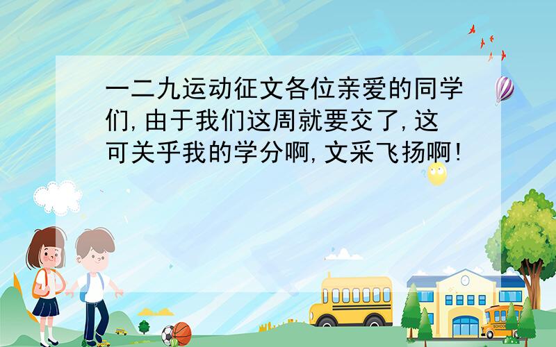 一二九运动征文各位亲爱的同学们,由于我们这周就要交了,这可关乎我的学分啊,文采飞扬啊!