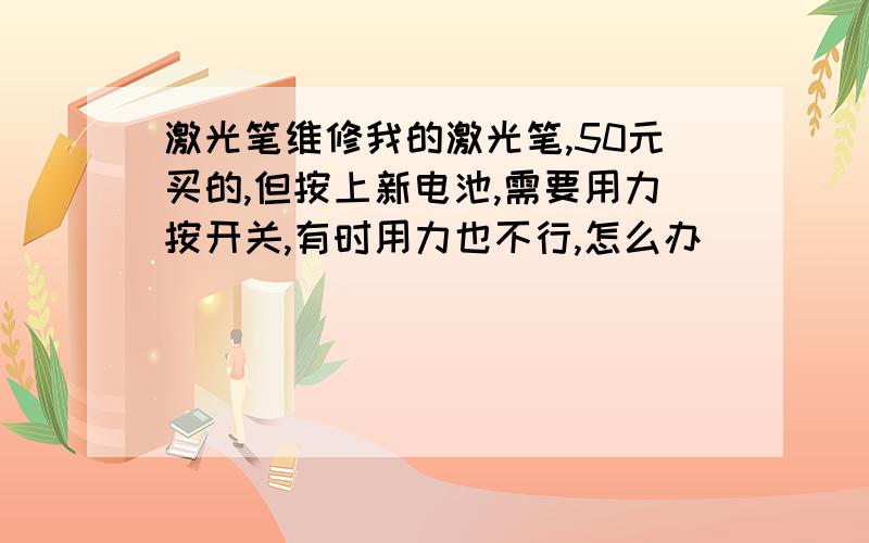 激光笔维修我的激光笔,50元买的,但按上新电池,需要用力按开关,有时用力也不行,怎么办