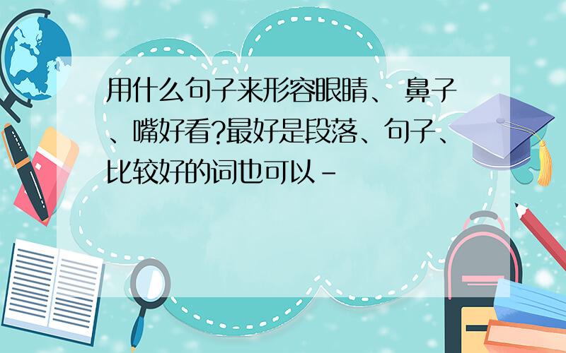 用什么句子来形容眼睛、 鼻子、嘴好看?最好是段落、句子、比较好的词也可以-