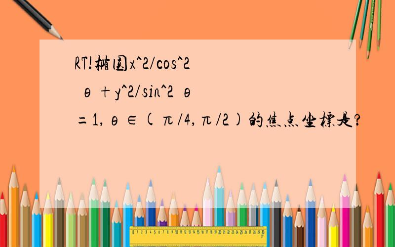 RT!椭圆x^2/cos^2 θ+y^2/sin^2 θ=1,θ∈(π/4,π/2)的焦点坐标是?