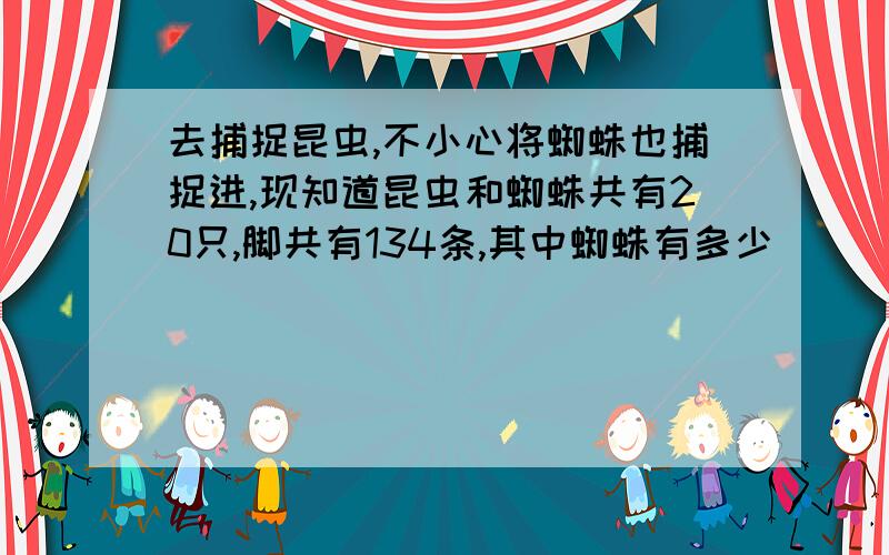 去捕捉昆虫,不小心将蜘蛛也捕捉进,现知道昆虫和蜘蛛共有20只,脚共有134条,其中蜘蛛有多少