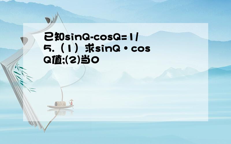 已知sinQ-cosQ=1/5.（1）求sinQ·cosQ值;(2)当0