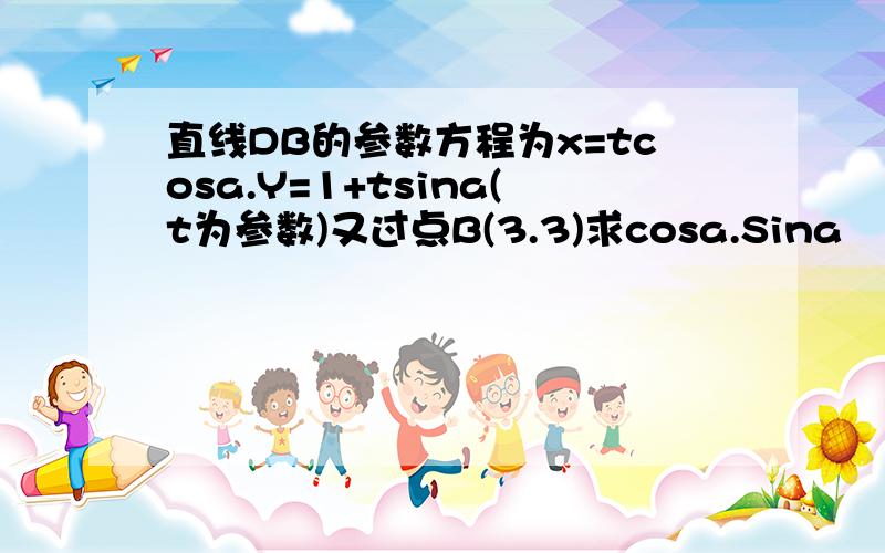 直线DB的参数方程为x=tcosa.Y=1+tsina(t为参数)又过点B(3.3)求cosa.Sina