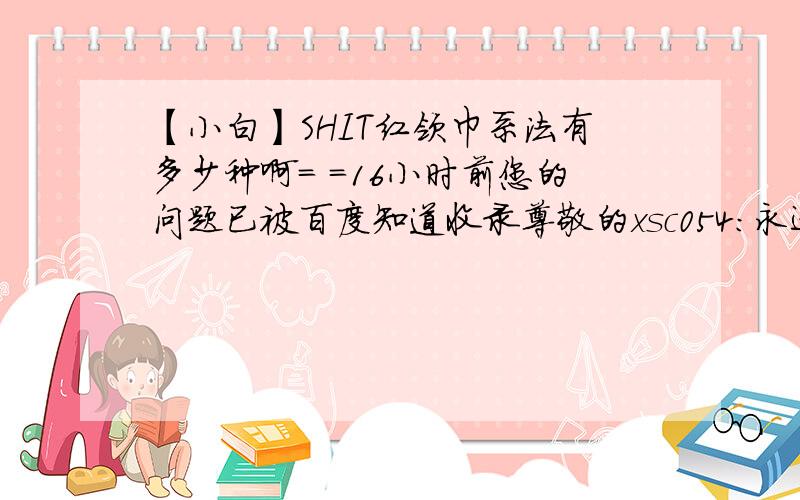 【小白】SHIT红领巾系法有多少种啊= =16小时前您的问题已被百度知道收录尊敬的xsc054：永远和您在一起的百度知道（2011年5月5日）