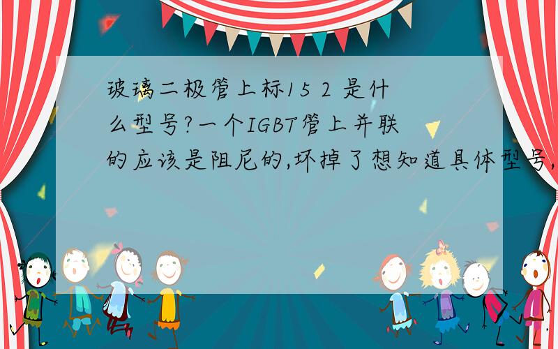 玻璃二极管上标15 2 是什么型号?一个IGBT管上并联的应该是阻尼的,坏掉了想知道具体型号,有大侠知道吗?两个反向串联使用的,并在栅极与射极之间,应该不是阻尼管