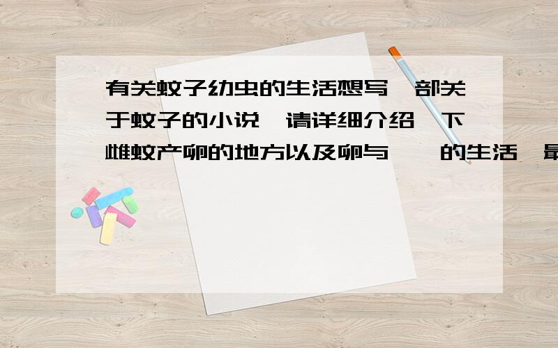 有关蚊子幼虫的生活想写一部关于蚊子的小说,请详细介绍一下雌蚊产卵的地方以及卵与孑孓的生活,最好包括成虫吸血,主要还是卵和孑孓,