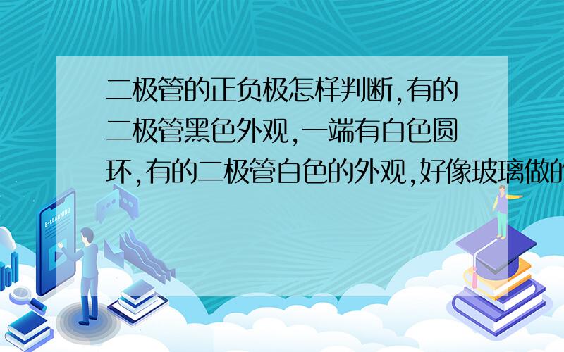 二极管的正负极怎样判断,有的二极管黑色外观,一端有白色圆环,有的二极管白色的外观,好像玻璃做的