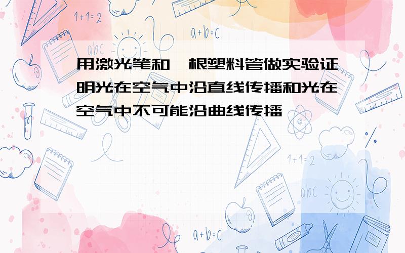 用激光笔和一根塑料管做实验证明光在空气中沿直线传播和光在空气中不可能沿曲线传播