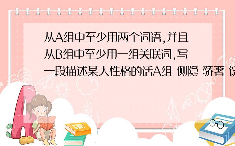 从A组中至少用两个词语,并且从B组中至少用一组关联词,写一段描述某人性格的话A组 侧隐 骄奢 饶恕 虔信 吹毛求疵 乐此不疲 B组 因为.所以 既.又