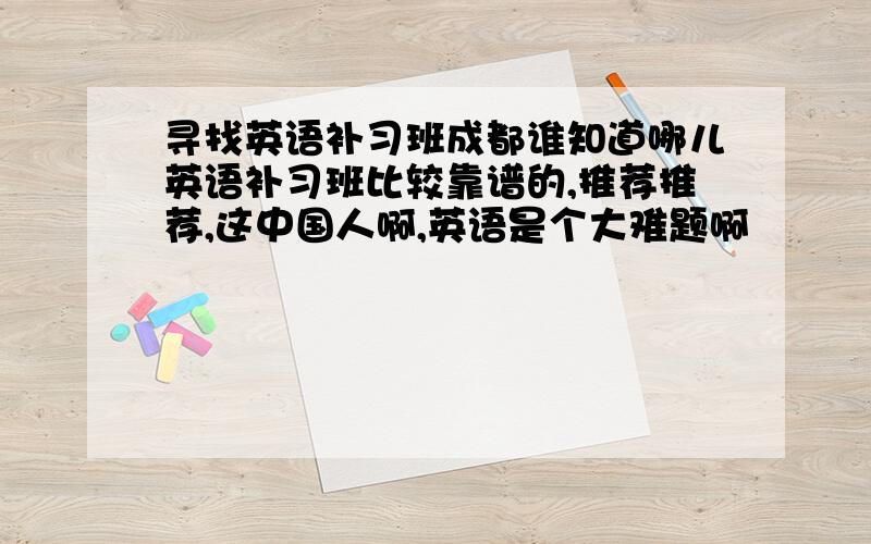 寻找英语补习班成都谁知道哪儿英语补习班比较靠谱的,推荐推荐,这中国人啊,英语是个大难题啊