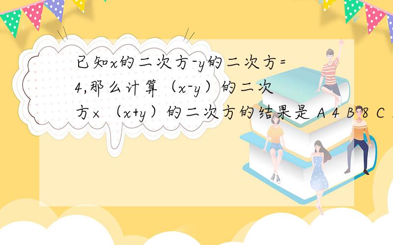 已知x的二次方-y的二次方=4,那么计算（x-y）的二次方×（x+y）的二次方的结果是 A 4 B 8 C 16 D 32要解析