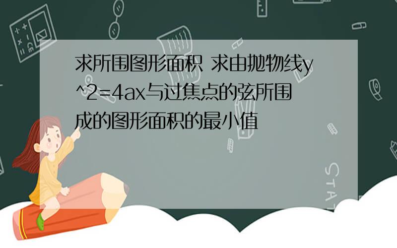 求所围图形面积 求由抛物线y^2=4ax与过焦点的弦所围成的图形面积的最小值